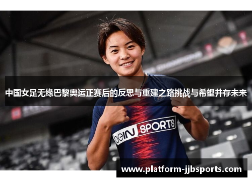 中国女足无缘巴黎奥运正赛后的反思与重建之路挑战与希望并存未来