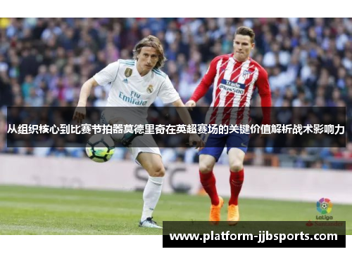 从组织核心到比赛节拍器莫德里奇在英超赛场的关键价值解析战术影响力