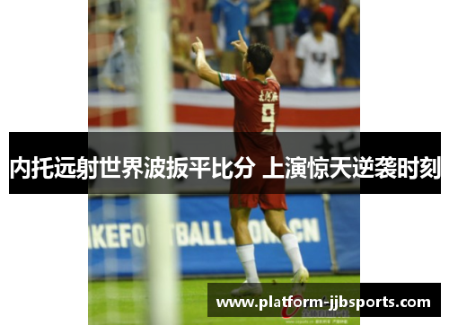 内托远射世界波扳平比分 上演惊天逆袭时刻
