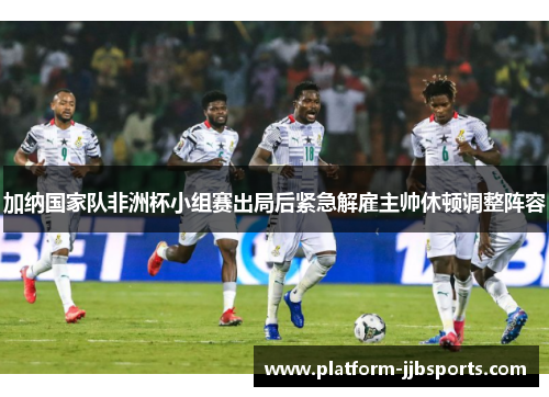 加纳国家队非洲杯小组赛出局后紧急解雇主帅休顿调整阵容