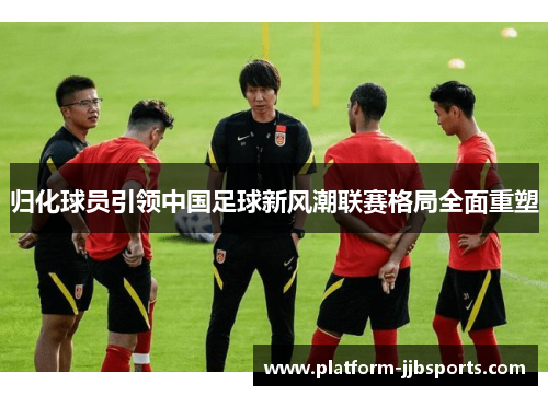 归化球员引领中国足球新风潮联赛格局全面重塑