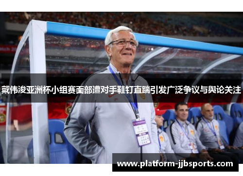 戴伟浚亚洲杯小组赛面部遭对手鞋钉直踹引发广泛争议与舆论关注