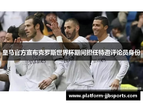 皇马官方宣布克罗斯世界杯期间担任特邀评论员身份