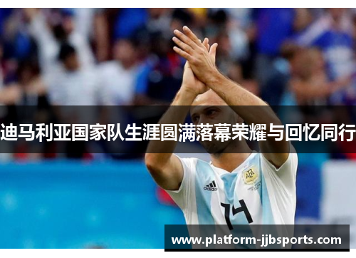 迪马利亚国家队生涯圆满落幕荣耀与回忆同行 迪马利亚国家队生涯圆满落幕荣耀与回忆同行