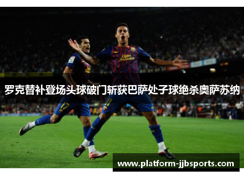 罗克替补登场头球破门斩获巴萨处子球绝杀奥萨苏纳