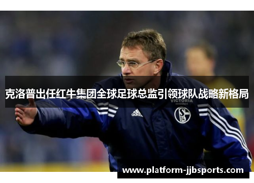 克洛普出任红牛集团全球足球总监引领球队战略新格局 克洛普出任红牛集团全球足球总监引领球队战略新格局