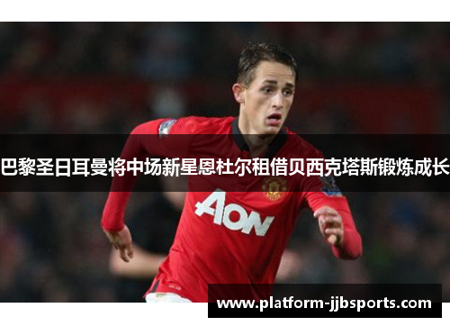 巴黎圣日耳曼将中场新星恩杜尔租借贝西克塔斯锻炼成长 巴黎圣日耳曼将中场新星恩杜尔租借贝西克塔斯锻炼成长