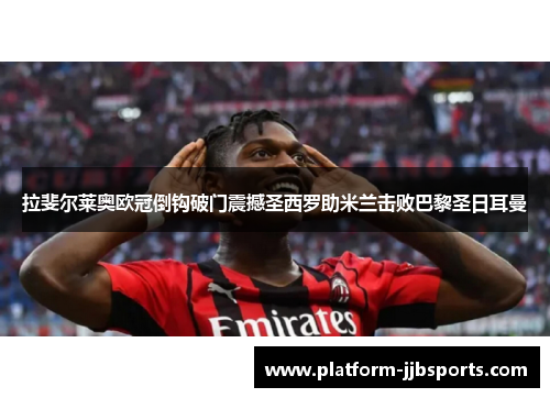 拉斐尔莱奥欧冠倒钩破门震撼圣西罗助米兰击败巴黎圣日耳曼 拉斐尔莱奥欧冠倒钩破门震撼圣西罗助米兰击败巴黎圣日耳曼