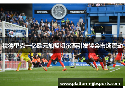 穆德里克一亿欧元加盟切尔西引发转会市场震动