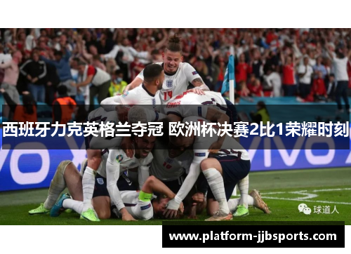 西班牙力克英格兰夺冠 欧洲杯决赛2比1荣耀时刻 西班牙力克英格兰夺冠 欧洲杯决赛2比1荣耀时刻